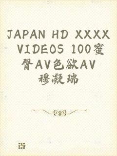 JAPAN HD XXXX VIDEOS 100蜜臀AV色欲AV